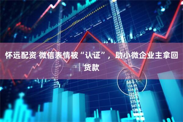怀远配资 微信表情被“认证”，助小微企业主拿回货款
