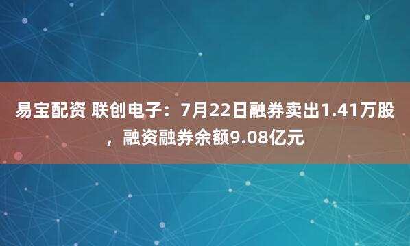 易宝配资 联创电子：7月22日融券卖出1.41万股，融资融券余额9.08亿元