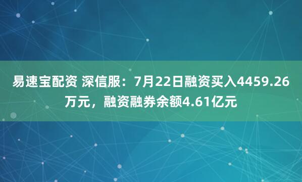 易速宝配资 深信服：7月22日融资买入4459.26万元，融资融券余额4.61亿元