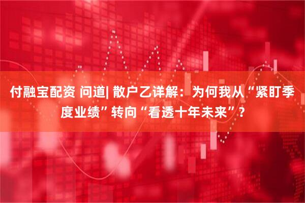 付融宝配资 问道| 散户乙详解：为何我从“紧盯季度业绩”转向“看透十年未来”？