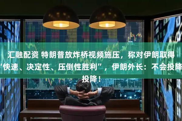 汇融配资 特朗普放炸桥视频施压，称对伊朗取得“快速、决定性、压倒性胜利”，伊朗外长：不会投降！