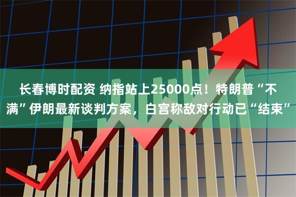 长春博时配资 纳指站上25000点！特朗普“不满”伊朗最新谈判方案，白宫称敌对行动已“结束”