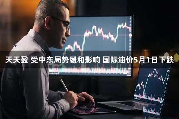天天盈 受中东局势缓和影响 国际油价5月1日下跌