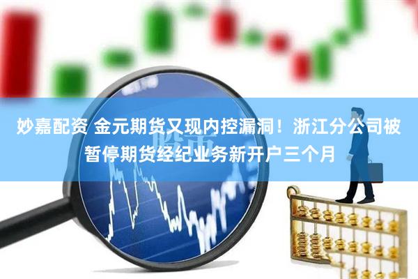 妙嘉配资 金元期货又现内控漏洞！浙江分公司被暂停期货经纪业务新开户三个月
